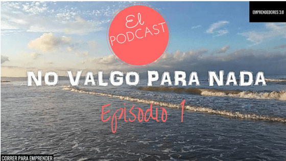 Episodio 1 Podcast Emprendedores 3.0. No valgo para nada