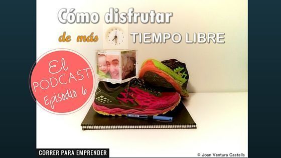 Episodio 6 Podcast Emprendedores 3.0. Cómo disfrutar de más tiempo libre por Joan Ventura. Correr para Emprender